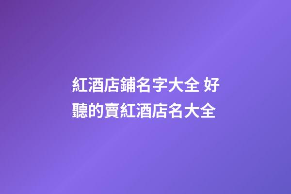 紅酒店鋪名字大全 好聽的賣紅酒店名大全-第1張-店鋪起名-玄機派